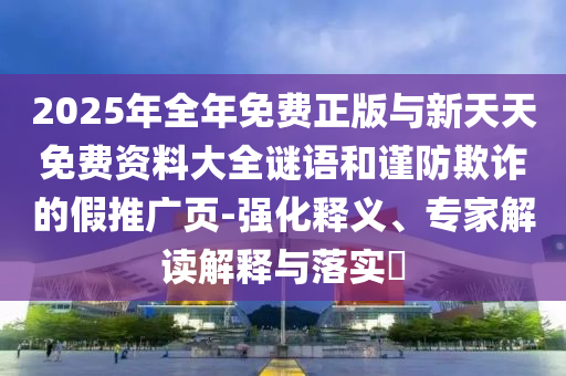 2025年全年免費正版與新天天免費資料大全謎語和謹(jǐn)防欺詐的假推廣頁-強化釋義、專家解讀解釋與落實?