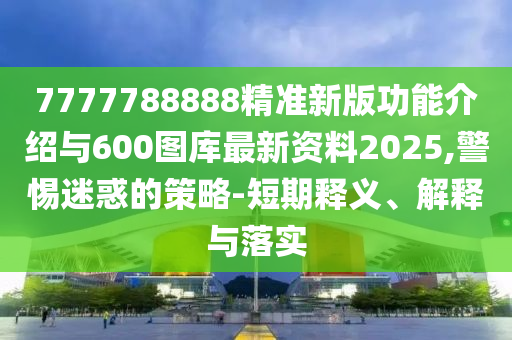 7777788888精準(zhǔn)新版功能介紹與600圖庫最新資料2025,警惕迷惑的策略-短期釋義、解釋與落實
