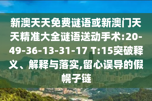 新澳天天免費(fèi)謎語(yǔ)或新澳門(mén)天天精準(zhǔn)大全謎語(yǔ)送動(dòng)手術(shù):20-49-36-13-31-17 T:15突破釋義、解釋與落實(shí),留心誤導(dǎo)的假幌子鏈