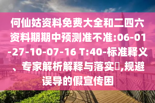 何仙姑資料免費(fèi)大全和二四六資料期期中預(yù)測(cè)準(zhǔn)不準(zhǔn):06-01-27-10-07-16 T:40-標(biāo)準(zhǔn)釋義、專家解析解釋與落實(shí)?,規(guī)避誤導(dǎo)的假宣傳困
