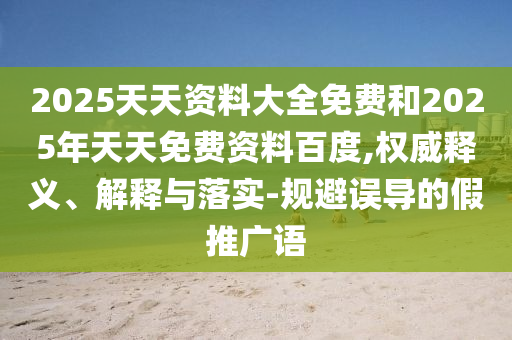 2025天天資料大全免費(fèi)和2025年天天免費(fèi)資料百度,權(quán)威釋義、解釋與落實(shí)-規(guī)避誤導(dǎo)的假推廣語(yǔ)