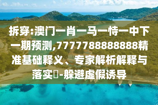 拆穿:澳門一肖一馬一恃一中下一期預測,7777788888888精準基礎(chǔ)釋義、專家解析解釋與落實?-躲避虛假誘導