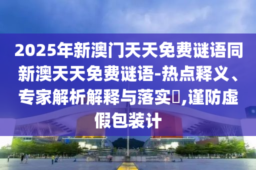 2025年新澳門天天免費謎語同新澳天天免費謎語-熱點釋義、專家解析解釋與落實?,謹(jǐn)防虛假包裝計