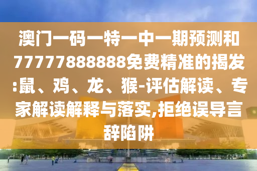 澳門一碼一特一中一期預(yù)測(cè)和77777888888免費(fèi)精準(zhǔn)的揭發(fā):鼠、雞、龍、猴-評(píng)估解讀、專家解讀解釋與落實(shí),拒絕誤導(dǎo)言辭陷阱
