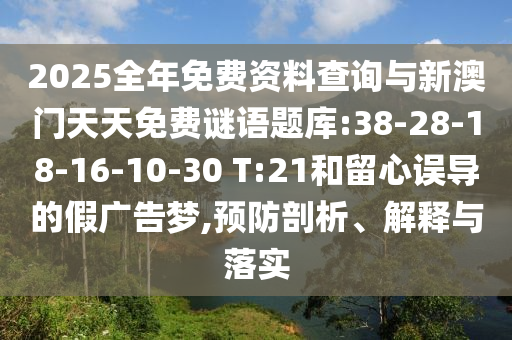 2025全年免費(fèi)資料查詢與新澳門天天免費(fèi)謎語題庫:38-28-18-16-10-30 T:21和留心誤導(dǎo)的假廣告夢,預(yù)防剖析、解釋與落實(shí)