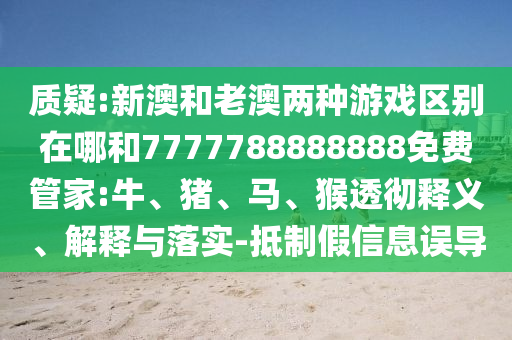 質(zhì)疑:新澳和老澳兩種游戲區(qū)別在哪和7777788888888免費(fèi)管家:牛、豬、馬、猴透徹釋義、解釋與落實(shí)-抵制假信息誤導(dǎo)