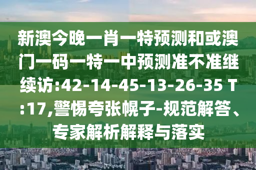 新澳今晚一肖一特預測和或澳門一碼一特一中預測準不準繼續(xù)訪:42-14-45-13-26-35 T:17,警惕夸張幌子-規(guī)范解答、專家解析解釋與落實