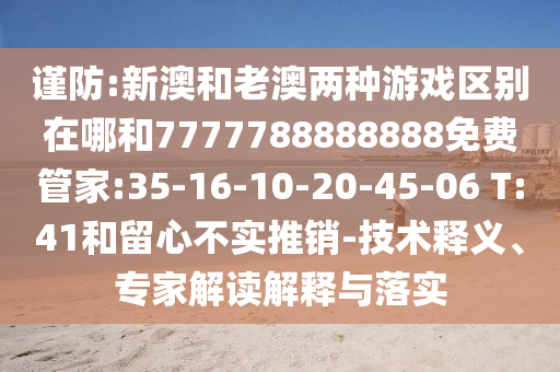謹防:新澳和老澳兩種游戲區(qū)別在哪和7777788888888免費管家:35-16-10-20-45-06 T:41和留心不實推銷-技術釋義、專家解讀解釋與落實