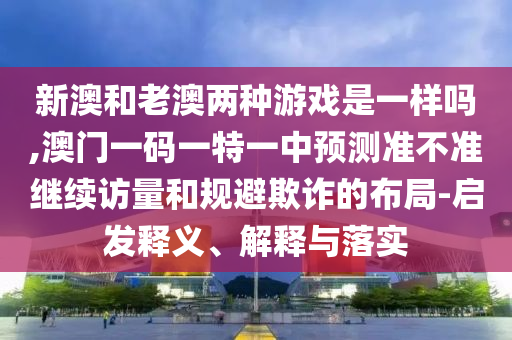 新澳和老澳兩種游戲是一樣嗎,澳門一碼一特一中預(yù)測準不準繼續(xù)訪量和規(guī)避欺詐的布局-啟發(fā)釋義、解釋與落實