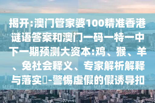 揭開:澳門管家婆100精準香港謎語答案和澳門一碼一特一中下一期預測大資本:雞、猴、羊、兔社會釋義、專家解析解釋與落實?-警惕虛假的假誘導扣
