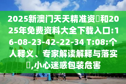 2025新澳門(mén)天天精準(zhǔn)資枓和2025年免費(fèi)資料大全下載入口:16-08-23-42-22-34 T:08:個(gè)人釋義、專(zhuān)家解讀解釋與落實(shí)?,小心迷惑包裝危害