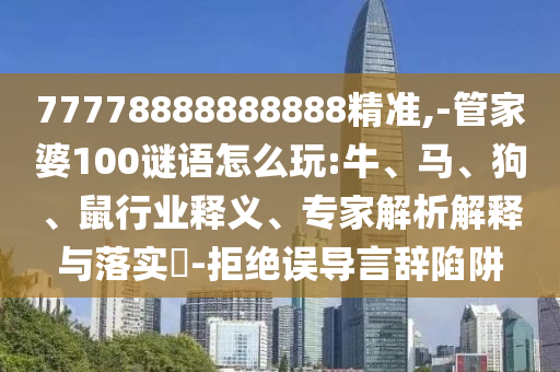 77778888888888精準(zhǔn),-管家婆100謎語怎么玩:牛、馬、狗、鼠行業(yè)釋義、專家解析解釋與落實(shí)?-拒絕誤導(dǎo)言辭陷阱