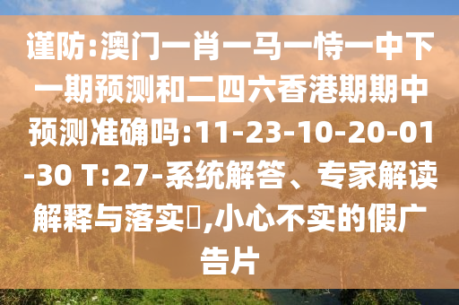 謹(jǐn)防:澳門一肖一馬一恃一中下一期預(yù)測和二四六香港期期中預(yù)測準(zhǔn)確嗎:11-23-10-20-01-30 T:27-系統(tǒng)解答、專家解讀解釋與落實?,小心不實的假廣告片