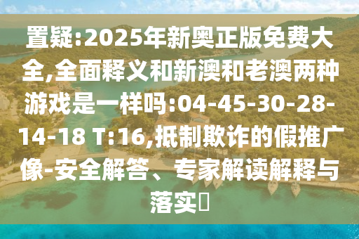 置疑:2025年新奧正版免費(fèi)大全,全面釋義和新澳和老澳兩種游戲是一樣嗎:04-45-30-28-14-18 T:16,抵制欺詐的假推廣像-安全解答、專家解讀解釋與落實?
