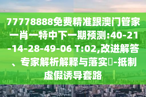 77778888免費(fèi)精準(zhǔn)跟澳門管家一肖一特中下一期預(yù)測(cè):40-21-14-28-49-06 T:02,改進(jìn)解答、專家解析解釋與落實(shí)?-抵制虛假誘導(dǎo)套路