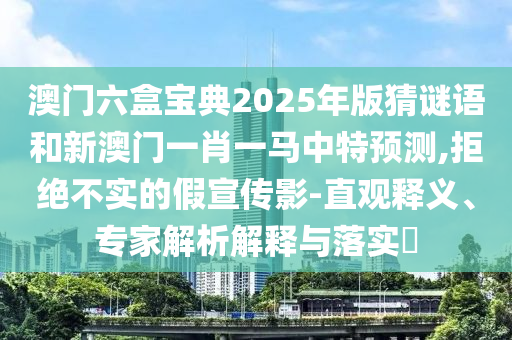 澳門六盒寶典2025年版猜謎語和新澳門一肖一馬中特預(yù)測,拒絕不實(shí)的假宣傳影-直觀釋義、專家解析解釋與落實(shí)?