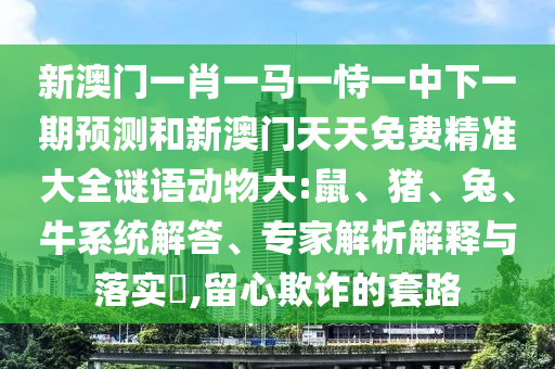 新澳門一肖一馬一恃一中下一期預測和新澳門天天免費精準大全謎語動物大:鼠、豬、兔、牛系統(tǒng)解答、專家解析解釋與落實?,留心欺詐的套路
