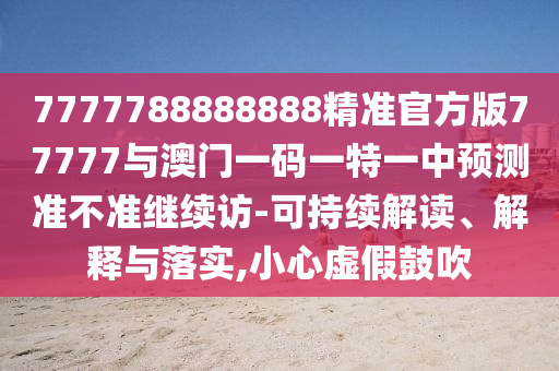 7777788888888精準官方版77777與澳門一碼一特一中預測準不準繼續(xù)訪-可持續(xù)解讀、解釋與落實,小心虛假鼓吹