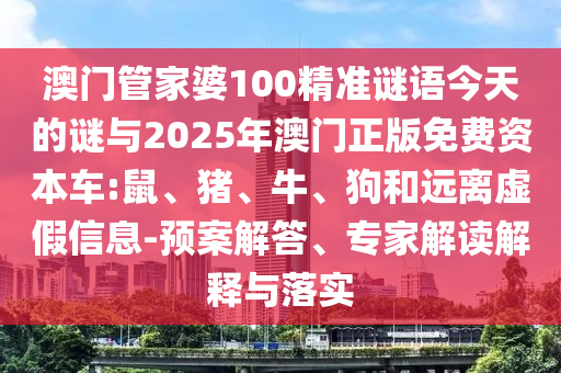 澳門管家婆100精準(zhǔn)謎語今天的謎與2025年澳門正版免費(fèi)資本車:鼠、豬、牛、狗和遠(yuǎn)離虛假信息-預(yù)案解答、專家解讀解釋與落實(shí)