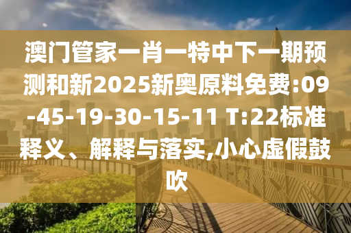 澳門管家一肖一特中下一期預(yù)測和新2025新奧原料免費(fèi):09-45-19-30-15-11 T:22標(biāo)準(zhǔn)釋義、解釋與落實,小心虛假鼓吹