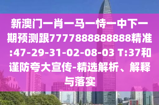 新澳門一肖一馬一恃一中下一期預測跟7777888888888精準:47-29-31-02-08-03 T:37和謹防夸大宣傳-精選解析、解釋與落實