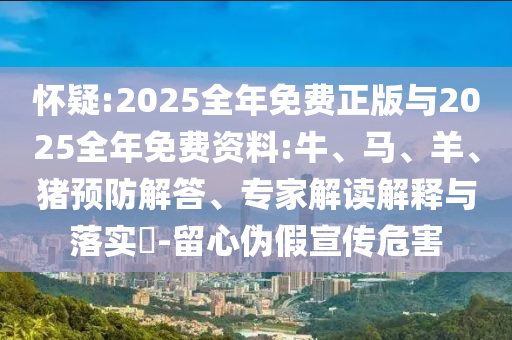懷疑:2025全年免費(fèi)正版與2025全年免費(fèi)資料:牛、馬、羊、豬預(yù)防解答、專家解讀解釋與落實(shí)?-留心偽假宣傳危害