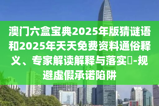澳門六盒寶典2025年版猜謎語和2025年天天免費資料通俗釋義、專家解讀解釋與落實?-規(guī)避虛假承諾陷阱