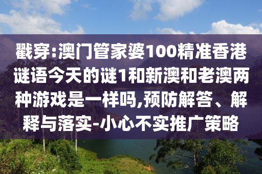 戳穿:澳門管家婆100精準(zhǔn)香港謎語今天的謎1和新澳和老澳兩種游戲是一樣嗎,預(yù)防解答、解釋與落實(shí)-小心不實(shí)推廣策略