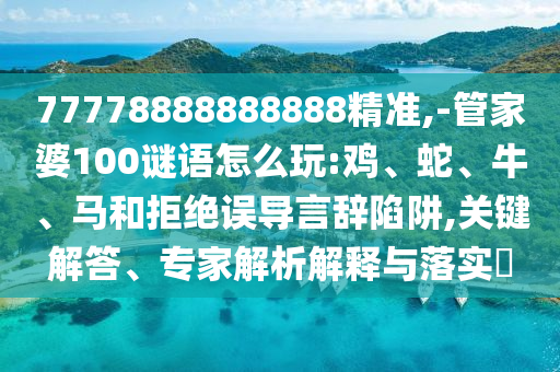 77778888888888精準,-管家婆100謎語怎么玩:雞、蛇、牛、馬和拒絕誤導言辭陷阱,關鍵解答、專家解析解釋與落實?