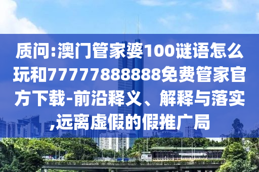 質(zhì)問:澳門管家婆100謎語怎么玩和77777888888免費(fèi)管家官方下載-前沿釋義、解釋與落實(shí),遠(yuǎn)離虛假的假推廣局