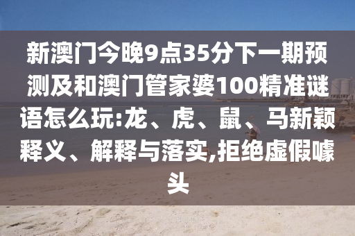 新澳門今晚9點(diǎn)35分下一期預(yù)測及和澳門管家婆100精準(zhǔn)謎語怎么玩:龍、虎、鼠、馬新穎釋義、解釋與落實(shí),拒絕虛假噱頭