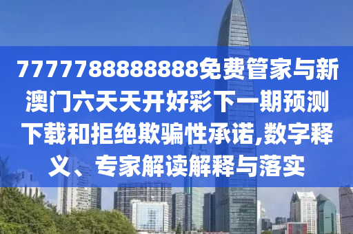 7777788888888免費管家與新澳門六天天開好彩下一期預測下載和拒絕欺騙性承諾,數(shù)字釋義、專家解讀解釋與落實