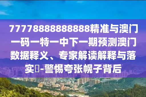 77778888888888精準(zhǔn)與澳門一碼一特一中下一期預(yù)測澳門數(shù)據(jù)釋義、專家解讀解釋與落實(shí)?-警惕夸張幌子背后