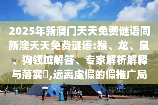 2025年新澳門天天免費(fèi)謎語同新澳天天免費(fèi)謎語:猴、龍、鼠、狗領(lǐng)域解答、專家解析解釋與落實(shí)?,遠(yuǎn)離虛假的假推廣局
